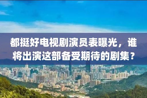 都挺好电视剧演员表曝光，谁将出演这部备受期待的剧集？