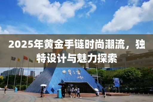 2025年黄金手链时尚潮流，独特设计与魅力探索