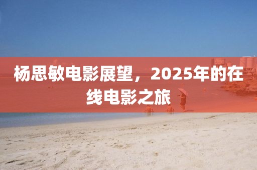 杨思敏电影展望，2025年的在线电影之旅
