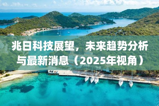 兆日科技展望，未来趋势分析与最新消息（2025年视角）