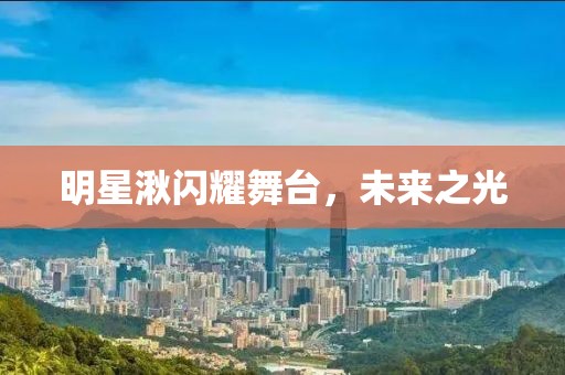 明星湫闪耀舞台，未来之光