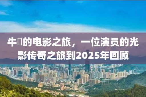牛犇的电影之旅，一位演员的光影传奇之旅到2025年回顾