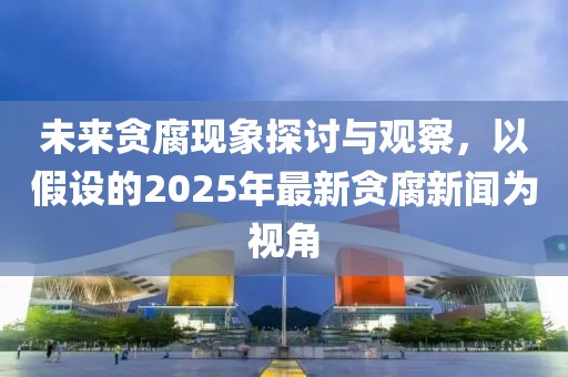 未来贪腐现象探讨与观察，以假设的2025年最新贪腐新闻为视角