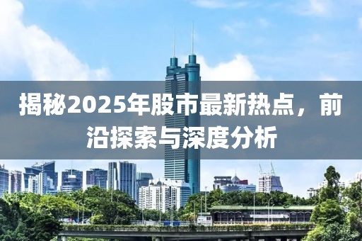 揭秘2025年股市最新热点，前沿探索与深度分析