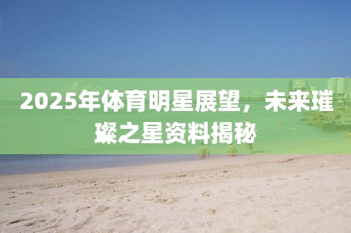 2025年体育明星展望，未来璀璨之星资料揭秘