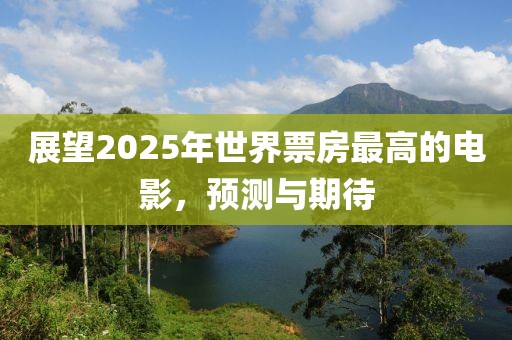 展望2025年世界票房最高的电影，预测与期待