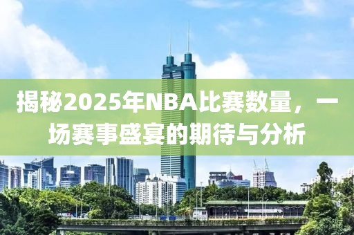揭秘2025年NBA比赛数量，一场赛事盛宴的期待与分析