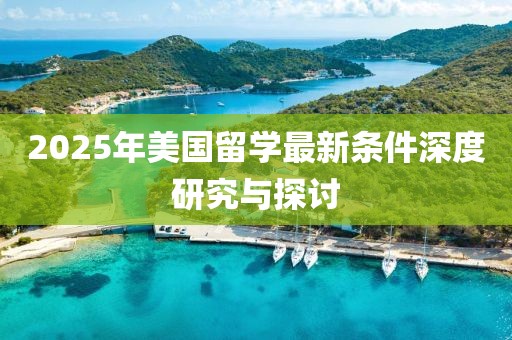 2025年美国留学最新条件深度研究与探讨