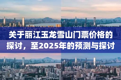 关于丽江玉龙雪山门票价格的探讨，至2025年的预测与探讨