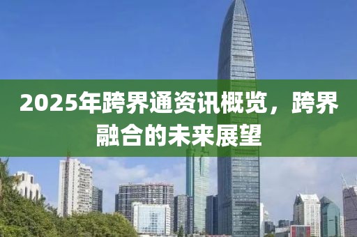 2025年跨界通资讯概览，跨界融合的未来展望