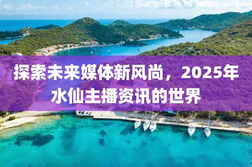 探索未来媒体新风尚，2025年水仙主播资讯的世界