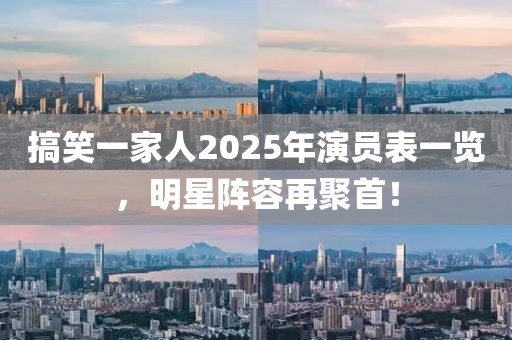 搞笑一家人2025年演员表一览，明星阵容再聚首！