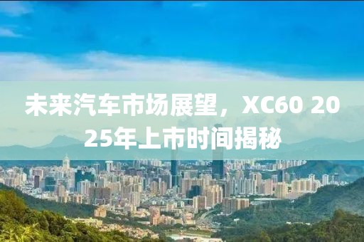 未来汽车市场展望，XC60 2025年上市时间揭秘