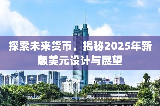 探索未来货币，揭秘2025年新版美元设计与展望