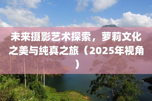 未来摄影艺术探索，萝莉文化之美与纯真之旅（2025年视角）