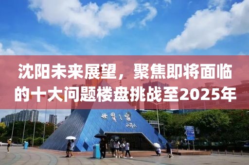 沈阳未来展望，聚焦即将面临的十大问题楼盘挑战至2025年