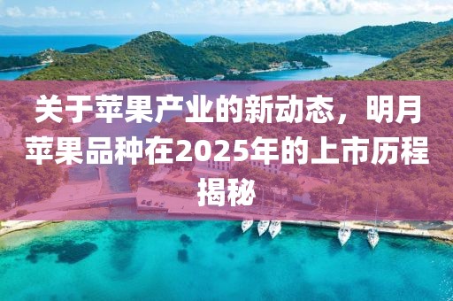 关于苹果产业的新动态，明月苹果品种在2025年的上市历程揭秘