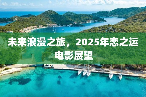 未来浪漫之旅，2025年恋之运电影展望