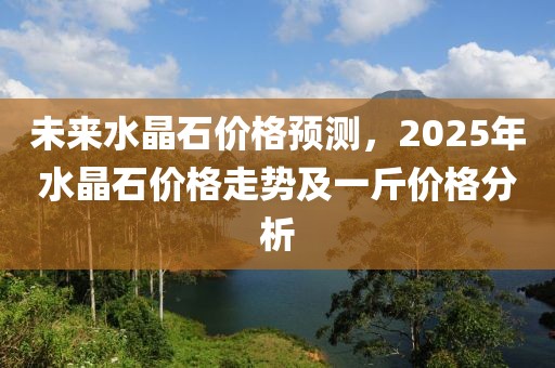 未来水晶石价格预测，2025年水晶石价格走势及一斤价格分析