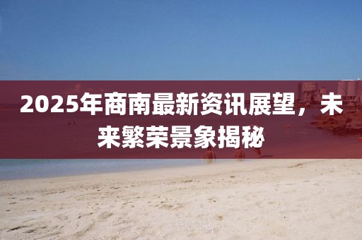 2025年商南最新资讯展望，未来繁荣景象揭秘