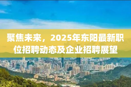聚焦未来，2025年东阳最新职位招聘动态及企业招聘展望