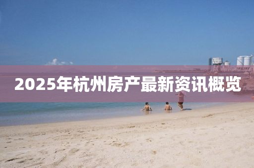 2025年杭州房产最新资讯概览