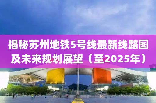 揭秘苏州地铁5号线最新线路图及未来规划展望（至2025年）