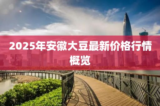 2025年安徽大豆最新价格行情概览
