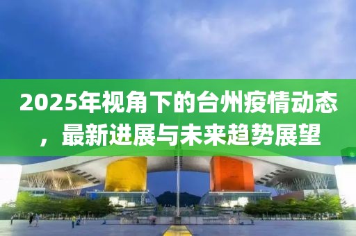 2025年视角下的台州疫情动态，最新进展与未来趋势展望