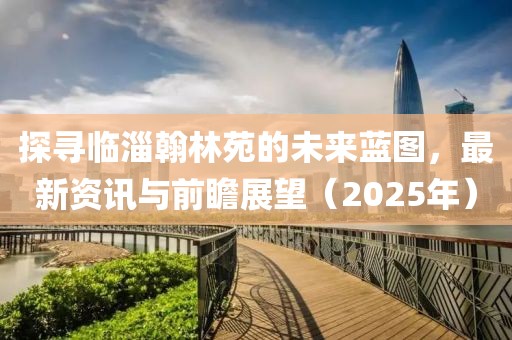 探寻临淄翰林苑的未来蓝图，最新资讯与前瞻展望（2025年）