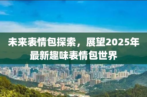 未来表情包探索，展望2025年最新趣味表情包世界