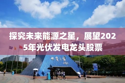 探究未来能源之星，展望2025年光伏发电龙头股票