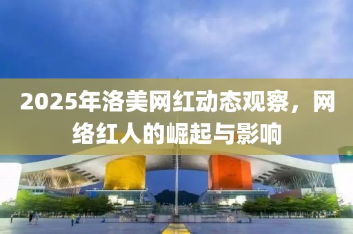 2025年洛美网红动态观察，网络红人的崛起与影响