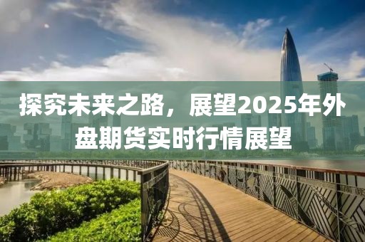 探究未来之路，展望2025年外盘期货实时行情展望