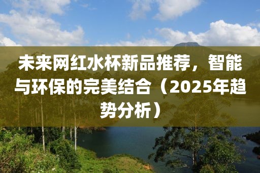 未来网红水杯新品推荐，智能与环保的完美结合（2025年趋势分析）