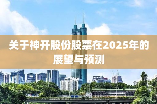 关于神开股份股票在2025年的展望与预测