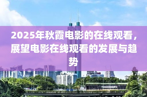 2025年秋霞电影的在线观看，展望电影在线观看的发展与趋势