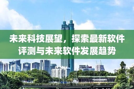 未来科技展望，探索最新软件评测与未来软件发展趋势