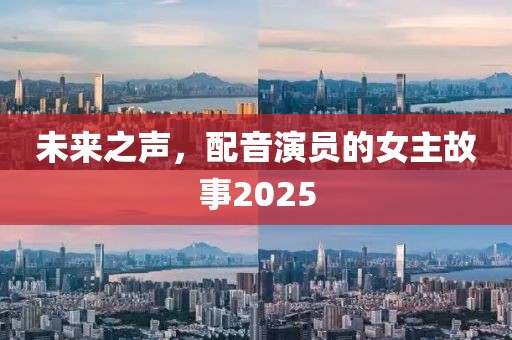 未来之声，配音演员的女主故事2025