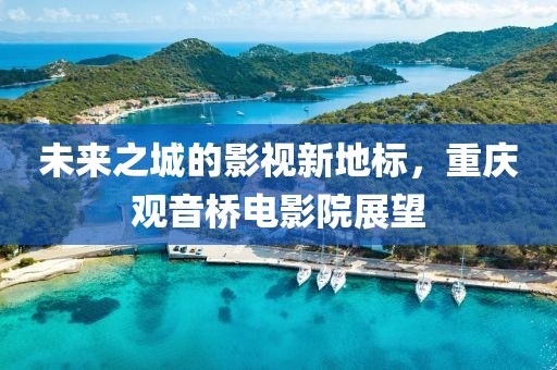 未来之城的影视新地标，重庆观音桥电影院展望