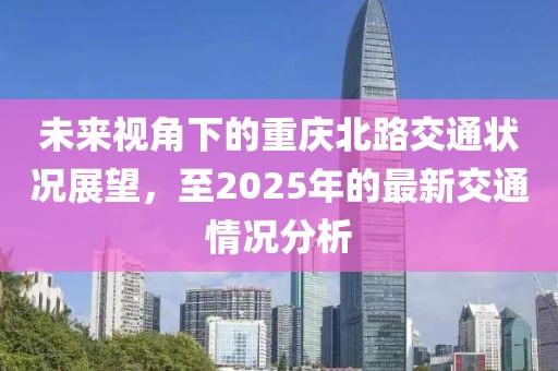 未来视角下的重庆北路交通状况展望，至2025年的最新交通情况分析