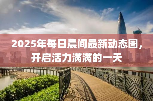 2025年每日晨间最新动态图，开启活力满满的一天