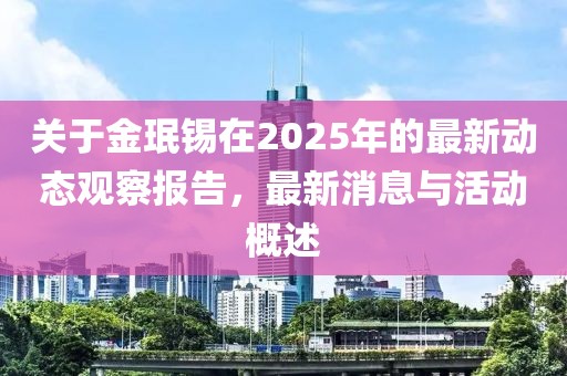 关于金珉锡在2025年的最新动态观察报告，最新消息与活动概述