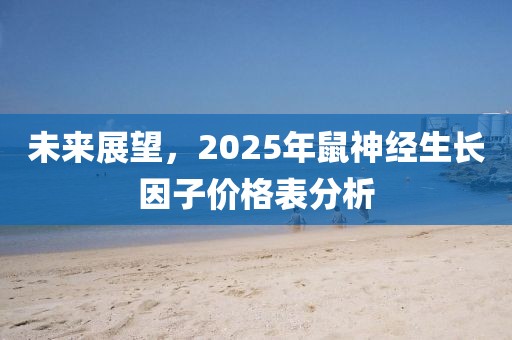 未来展望，2025年鼠神经生长因子价格表分析