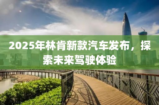 2025年林肯新款汽车发布，探索未来驾驶体验