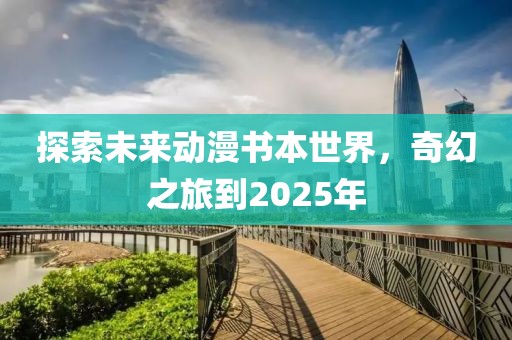 探索未来动漫书本世界，奇幻之旅到2025年