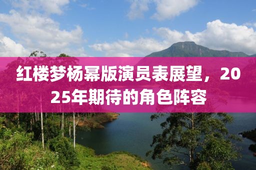 红楼梦杨幂版演员表展望，2025年期待的角色阵容