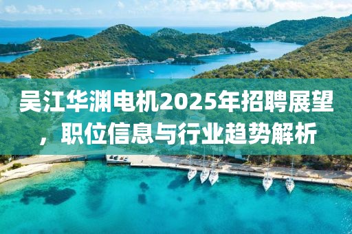 吴江华渊电机2025年招聘展望，职位信息与行业趋势解析