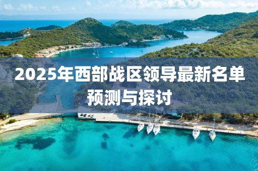 2025年西部战区领导最新名单预测与探讨