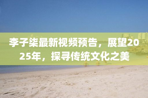 李子柒最新视频预告，展望2025年，探寻传统文化之美